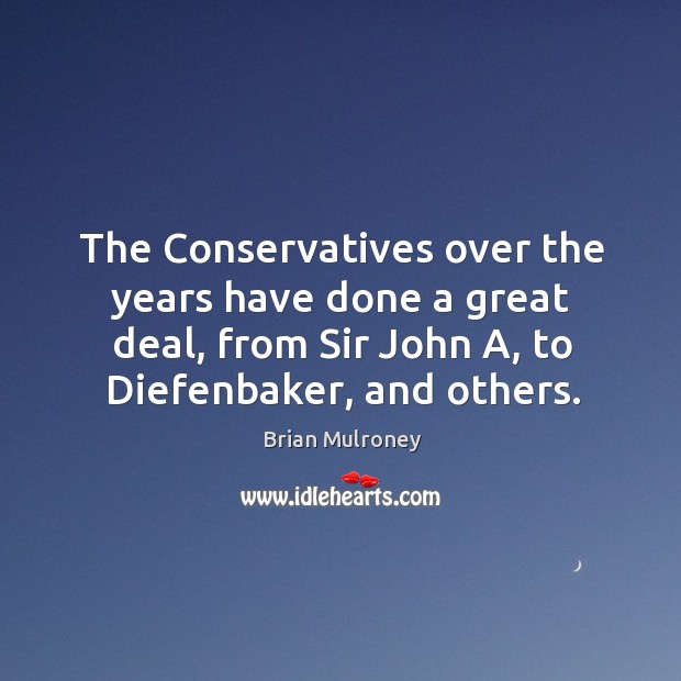 The conservatives over the years have done a great deal, from sir john a, to diefenbaker, and others. Brian Mulroney Picture Quote