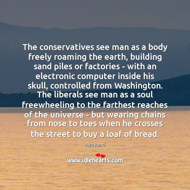 The conservatives see man as a body freely roaming the earth, building Ayn Rand Picture Quote