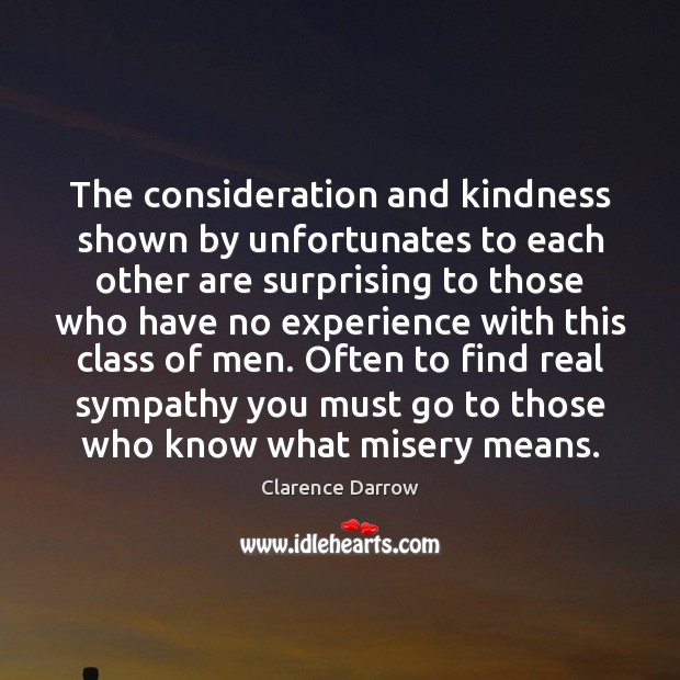 The consideration and kindness shown by unfortunates to each other are surprising Clarence Darrow Picture Quote