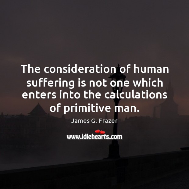 The consideration of human suffering is not one which enters into the James G. Frazer Picture Quote