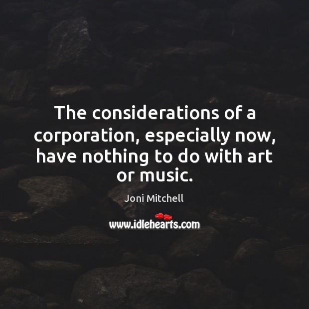 The considerations of a corporation, especially now, have nothing to do with art or music. Joni Mitchell Picture Quote