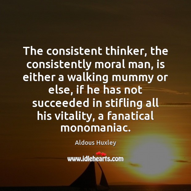 The consistent thinker, the consistently moral man, is either a walking mummy Aldous Huxley Picture Quote