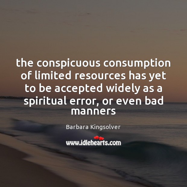 The conspicuous consumption of limited resources has yet to be accepted widely Barbara Kingsolver Picture Quote