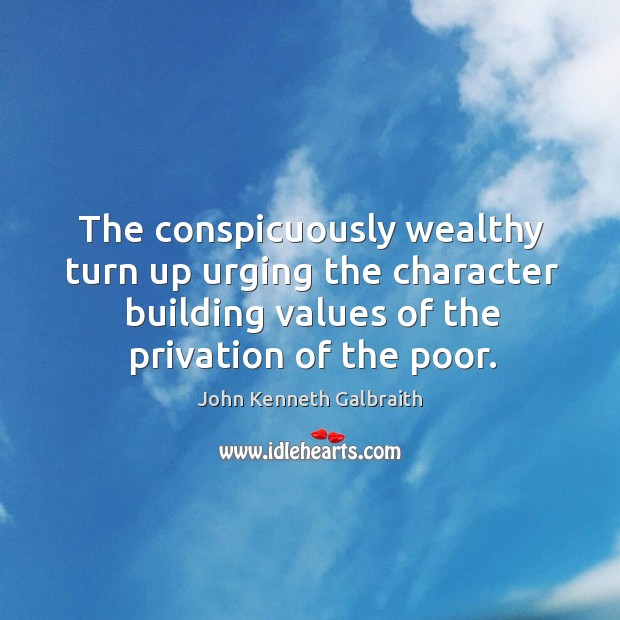 The conspicuously wealthy turn up urging the character building values of the privation of the poor. John Kenneth Galbraith Picture Quote