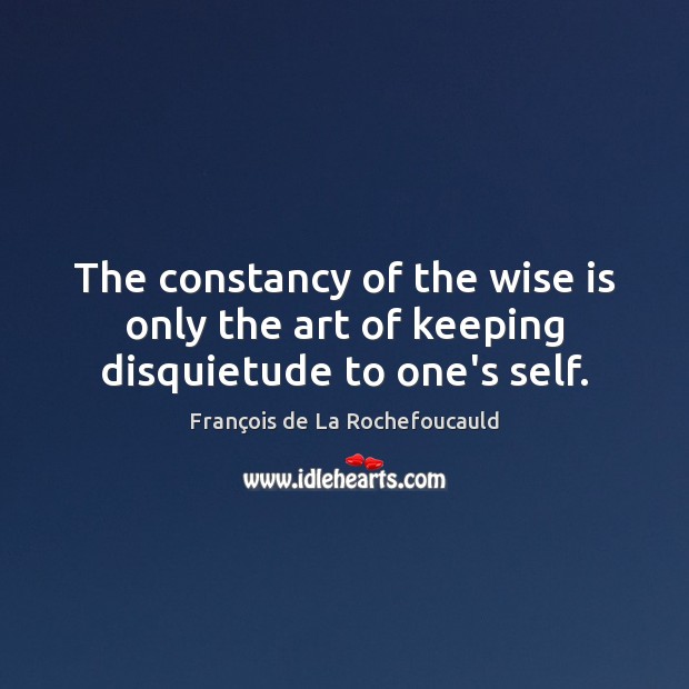 The constancy of the wise is only the art of keeping disquietude to one’s self. François de La Rochefoucauld Picture Quote