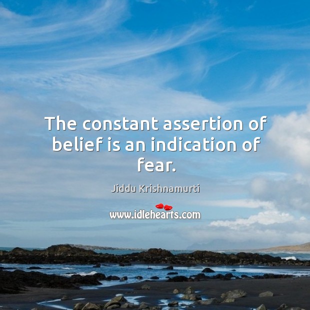 The constant assertion of belief is an indication of fear. 