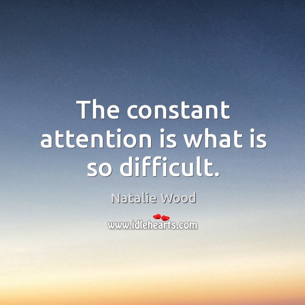 The constant attention is what is so difficult. Natalie Wood Picture Quote