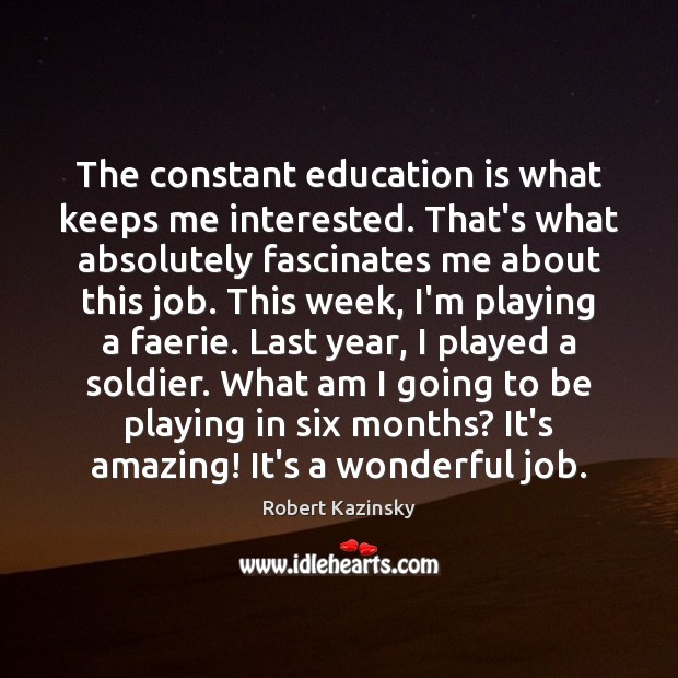 The constant education is what keeps me interested. That’s what absolutely fascinates Robert Kazinsky Picture Quote