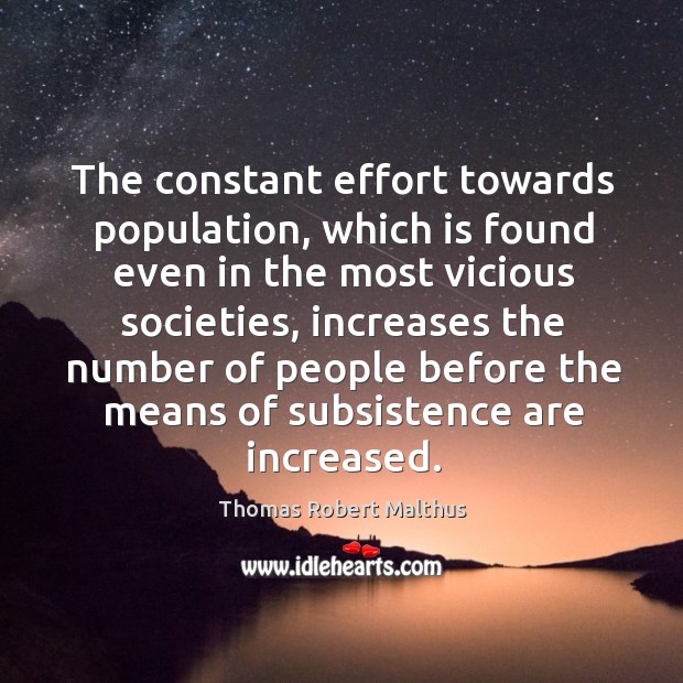 The constant effort towards population, which is found even in the most vicious societies Thomas Robert Malthus Picture Quote