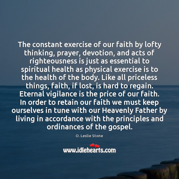 The constant exercise of our faith by lofty thinking, prayer, devotion, and O. Leslie Stone Picture Quote