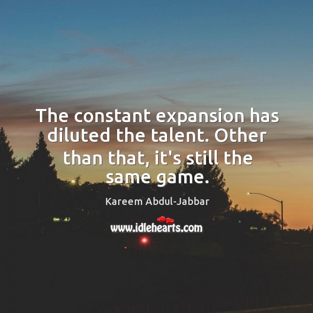 The constant expansion has diluted the talent. Other than that, it’s still the same game. Kareem Abdul-Jabbar Picture Quote