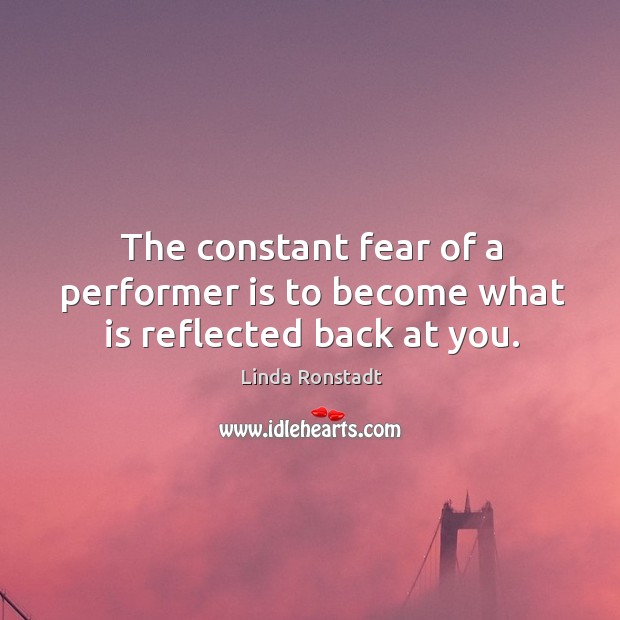 The constant fear of a performer is to become what is reflected back at you. Linda Ronstadt Picture Quote