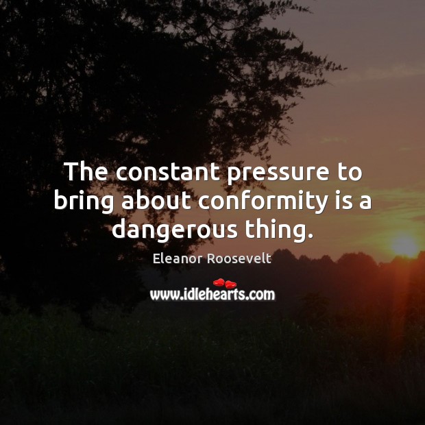 The constant pressure to bring about conformity is a dangerous thing. Eleanor Roosevelt Picture Quote