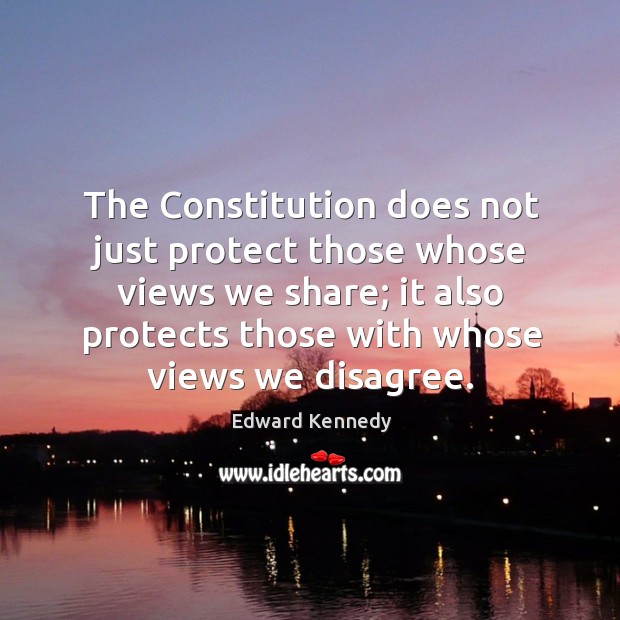 The constitution does not just protect those whose views we share; it also protects those with whose views we disagree. Edward Kennedy Picture Quote