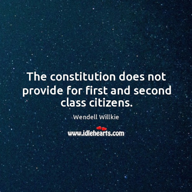 The constitution does not provide for first and second class citizens. Wendell Willkie Picture Quote