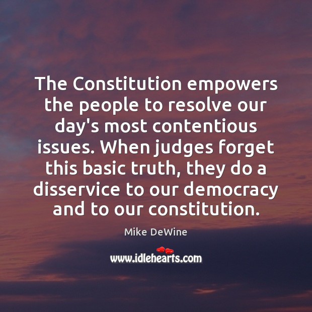 The Constitution empowers the people to resolve our day’s most contentious issues. Mike DeWine Picture Quote