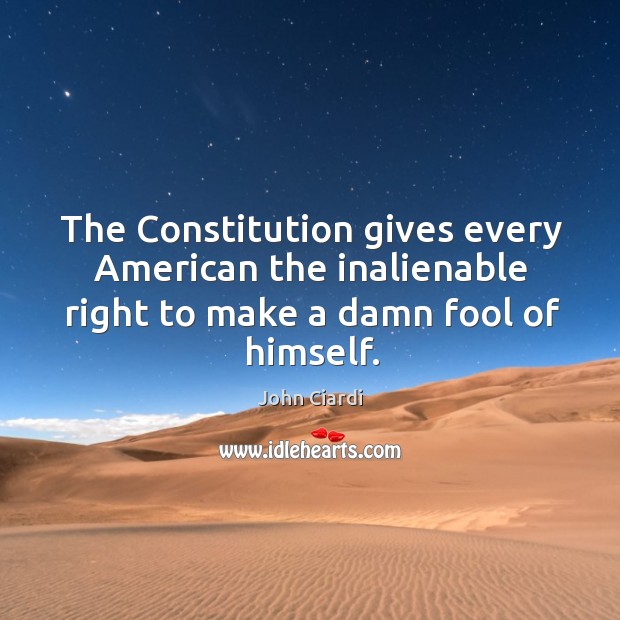 The constitution gives every american the inalienable right to make a damn fool of himself. John Ciardi Picture Quote