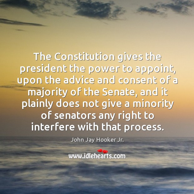 The constitution gives the president the power to appoint, upon the advice and consent of a majority of the senate.. John Jay Hooker Jr. Picture Quote