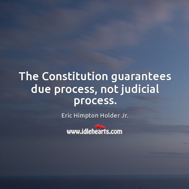 The constitution guarantees due process, not judicial process. Eric Himpton Holder Jr. Picture Quote