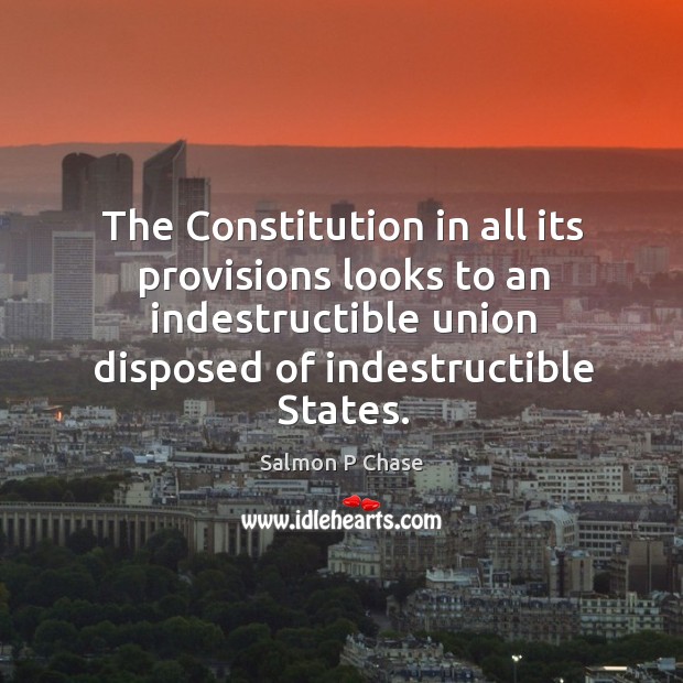 The constitution in all its provisions looks to an indestructible union disposed of indestructible states. Salmon P Chase Picture Quote