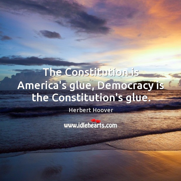 The Constitution is America’s glue, Democracy is the Constitution’s glue. Herbert Hoover Picture Quote