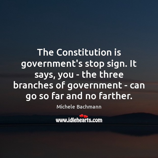 The Constitution is government’s stop sign. It says, you – the three Michele Bachmann Picture Quote