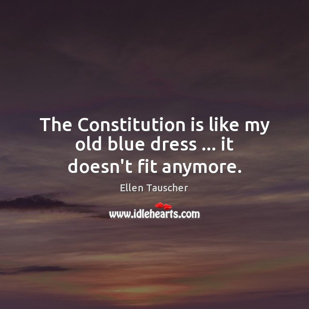 The Constitution is like my old blue dress … it doesn’t fit anymore. Ellen Tauscher Picture Quote