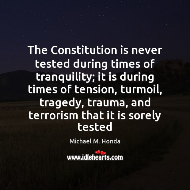 The Constitution is never tested during times of tranquility; it is during Michael M. Honda Picture Quote