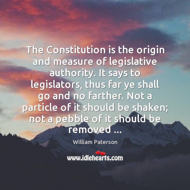 The Constitution is the origin and measure of legislative authority. It says William Paterson Picture Quote