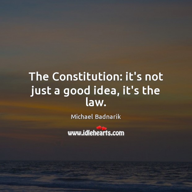 The Constitution: it’s not just a good idea, it’s the law. Michael Badnarik Picture Quote