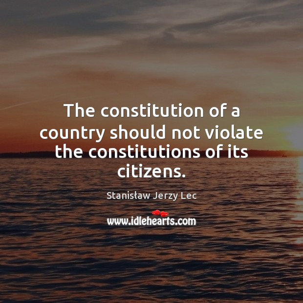 The constitution of a country should not violate the constitutions of its citizens. Stanisław Jerzy Lec Picture Quote