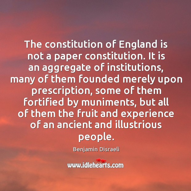 The constitution of England is not a paper constitution. It is an Benjamin Disraeli Picture Quote