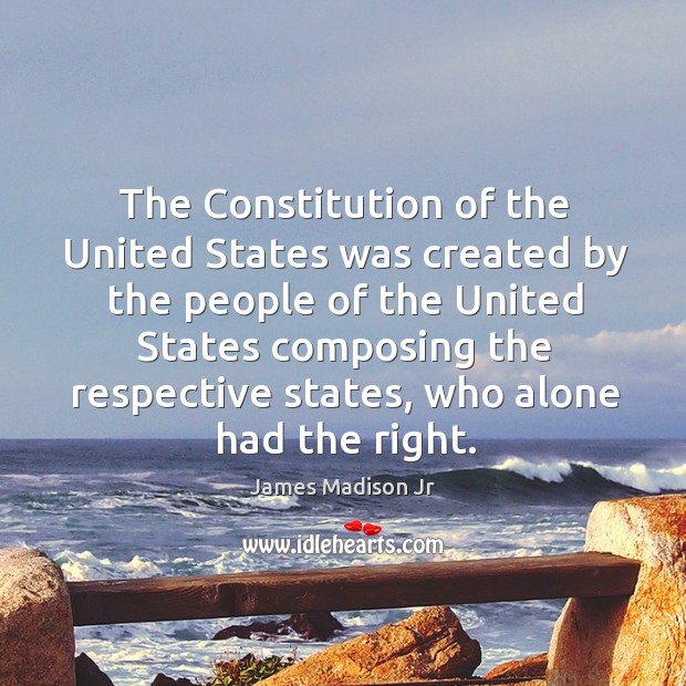 The constitution of the united states was created by the people of the united states composing the respective states James Madison Jr Picture Quote