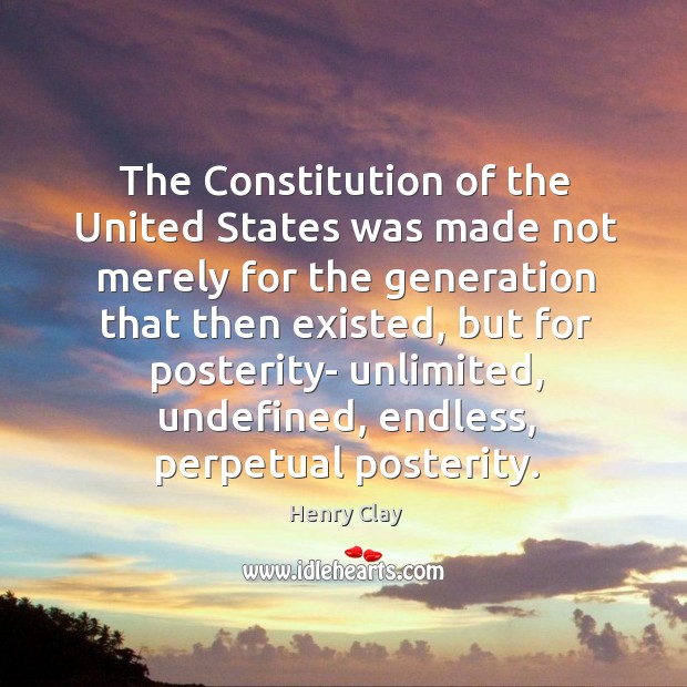 The constitution of the united states was made not merely for the generation that then existed Henry Clay Picture Quote