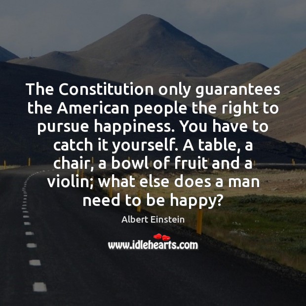 The Constitution only guarantees the American people the right to pursue happiness. 