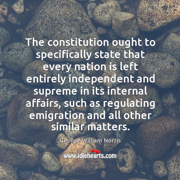 The constitution ought to specifically state that every nation is left entirely George William Norris Picture Quote