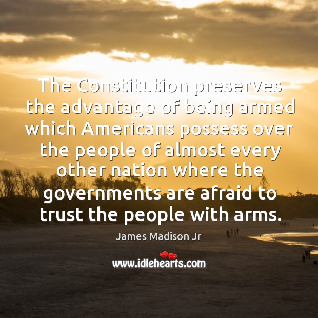 The constitution preserves the advantage of being armed which americans Afraid Quotes Image
