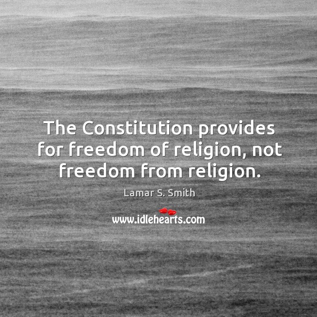 The constitution provides for freedom of religion, not freedom from religion. Lamar S. Smith Picture Quote