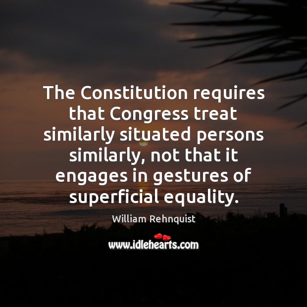 The Constitution requires that Congress treat similarly situated persons similarly, not that William Rehnquist Picture Quote