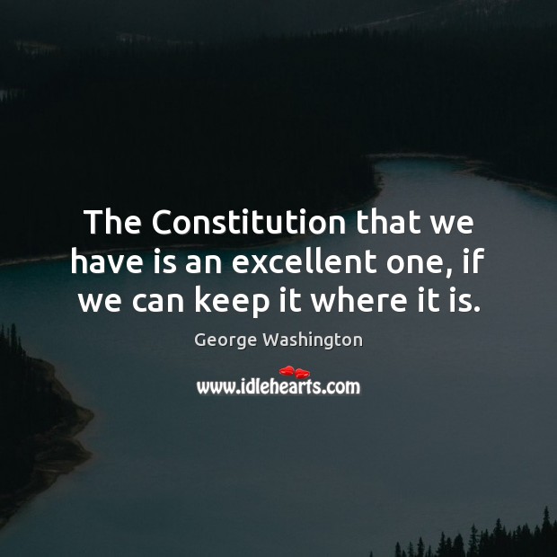 The Constitution that we have is an excellent one, if we can keep it where it is. George Washington Picture Quote