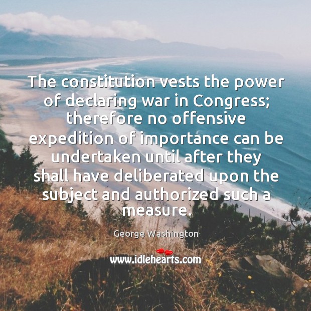 The constitution vests the power of declaring war in congress; therefore no offensive expedition George Washington Picture Quote