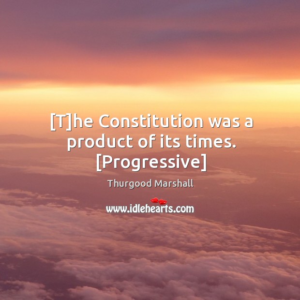 [T]he Constitution was a product of its times. [Progressive] Thurgood Marshall Picture Quote