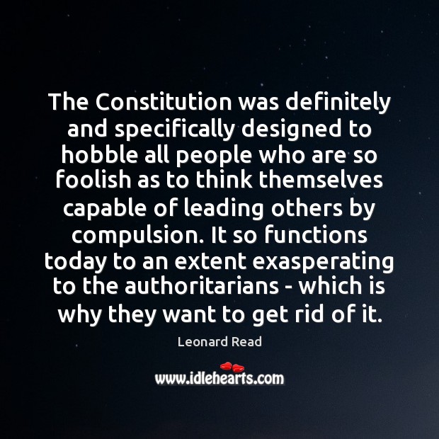 The Constitution was definitely and specifically designed to hobble all people who Leonard Read Picture Quote