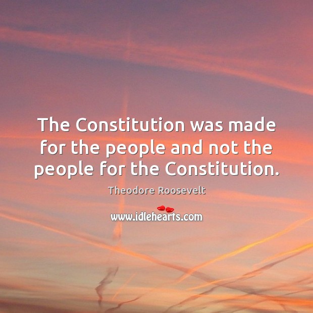 The Constitution was made for the people and not the people for the Constitution. Theodore Roosevelt Picture Quote