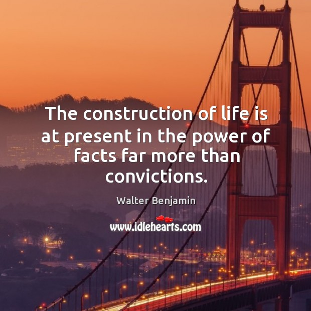 The construction of life is at present in the power of facts far more than convictions. Walter Benjamin Picture Quote