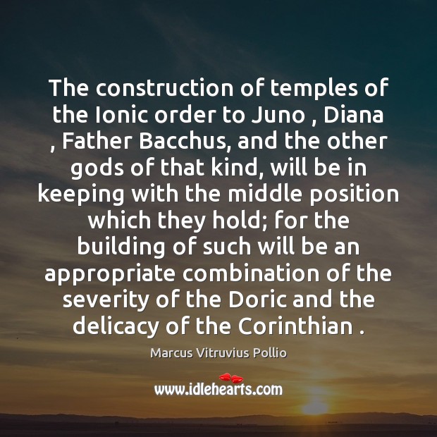 The construction of temples of the Ionic order to Juno , Diana , Father Marcus Vitruvius Pollio Picture Quote