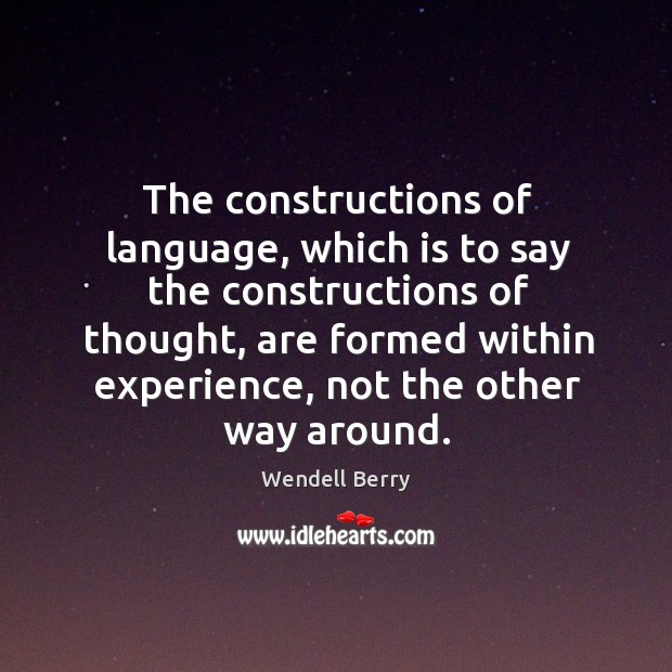 The constructions of language, which is to say the constructions of thought, Wendell Berry Picture Quote