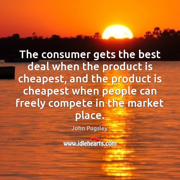 The consumer gets the best deal when the product is cheapest, and John Pugsley Picture Quote