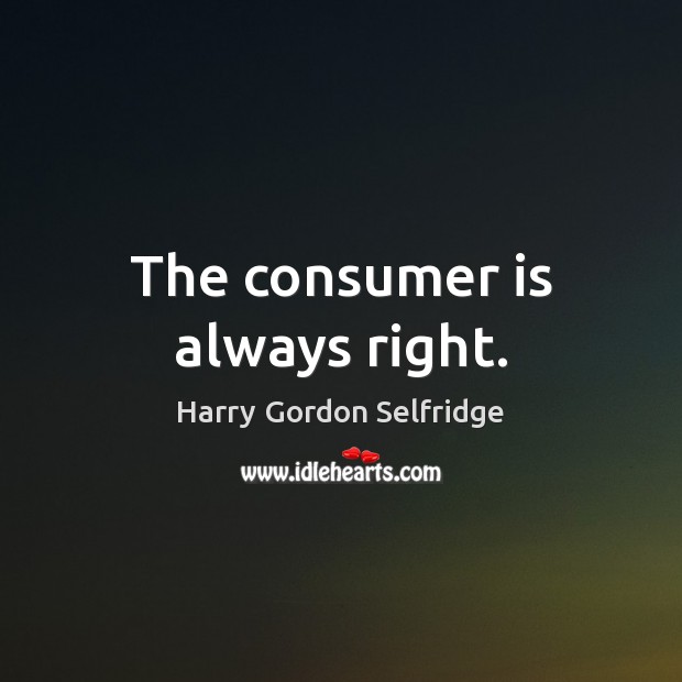The consumer is always right. Harry Gordon Selfridge Picture Quote