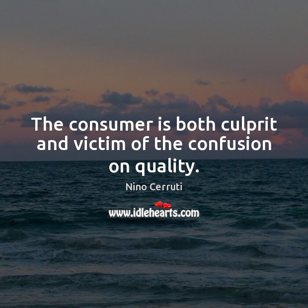 The consumer is both culprit and victim of the confusion on quality. Nino Cerruti Picture Quote